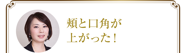 頬と口角が上がった!