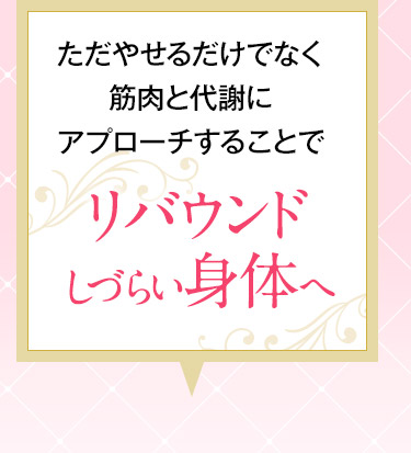 ただやせるだけでなく筋肉と代謝にアプローチすることでリバウンドしづらい身体へ