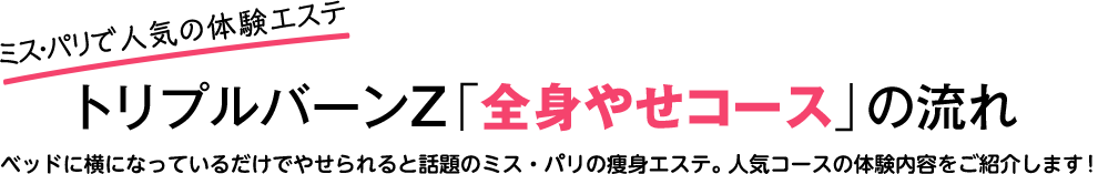 ミス・パリで人気の体験エステ　トリプルバーンZ「全身やせコース」の流れ 寝ているだけでやせられると話題のミス・パリの痩身エステ。人気コースの体験内容をご紹介します！