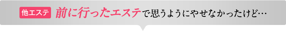 他エステ 前に行ったエステで思うようにやせなかったけど…