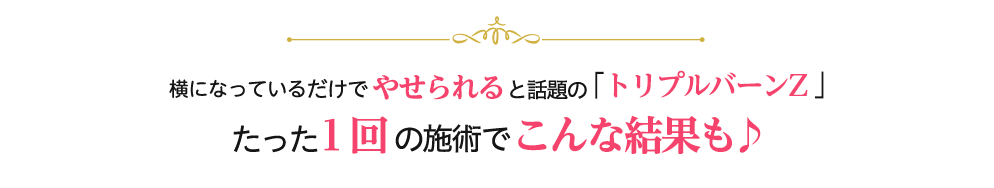 寝ているだけでやせられると話題の「トリプルバーンZ」　たった１回の施術でこんな結果も♪