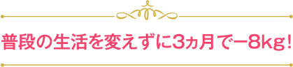 普段の生活を変えずに3ヵ月で−8kg！