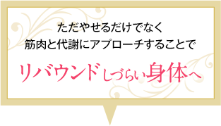 ただやせるだけでなく筋肉と代謝にアプローチすることでリバウンドしづらい身体へ