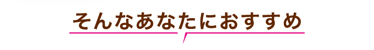 そんなあなたにおすすめ