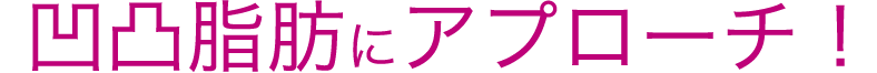凹凸脂肪にアプローチ!