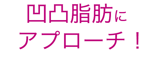 凹凸脂肪にアプローチ!
