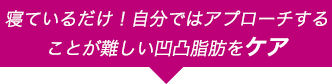 寝ているだけ！自分では燃焼させることが難しい凹凸脂肪をケア