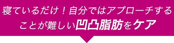 寝ているだけ！自分では燃焼させることが難しい凹凸脂肪をケア