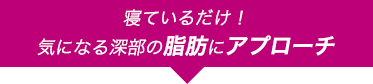 寝ているだけ！冷え固まった深部の脂肪にアプローチ