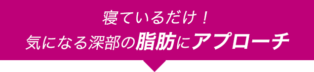 寝ているだけ！冷え固まった深部の脂肪にアプローチ