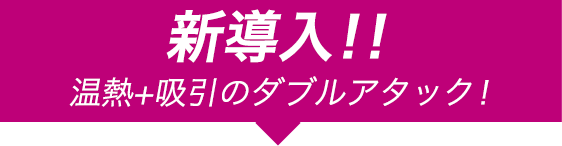 新導入!!温熱＋吸引のダブルアタック！