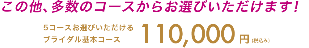 この他、多数のコースからお選びいただけます！ ブライダル基本コース110,000円(税抜き)