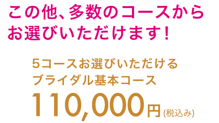 この他、多数のコースからお選びいただけます！ ブライダル基本コース110,000円(税抜き)