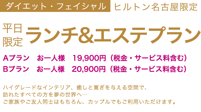 ヒルトン名古屋限定 ランチ＆エステプラン Aプラン お一人様 19,900円（税金・サービス料含む）Bプラン お一人様 20,900円（税金・サービス料含む）