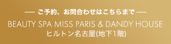 ご予約、お問合せはこちらまで BEAUTY SPA MISS PARIS＆DANDY HOUSE ヒルトン名古屋（地下1階）