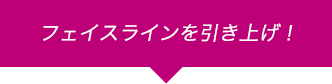 フェイスラインを引上げ!