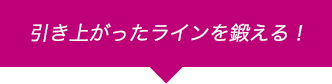 引きあがったラインを鍛える！