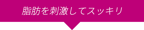 脂肪を刺激してスッキリ