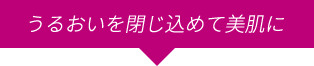 うるおいを閉じ込めて美肌に