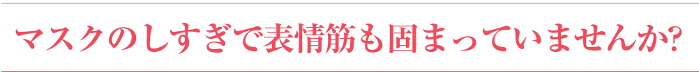 マスクのしすぎで表情筋も固まっていませんか?