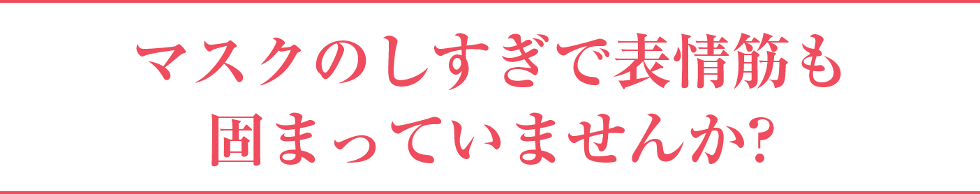 マスクのしすぎで表情筋も固まっていませんか?